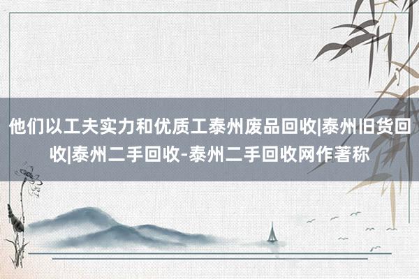 他们以工夫实力和优质工泰州废品回收|泰州旧货回收|泰州二手回收-泰州二手回收网作著称